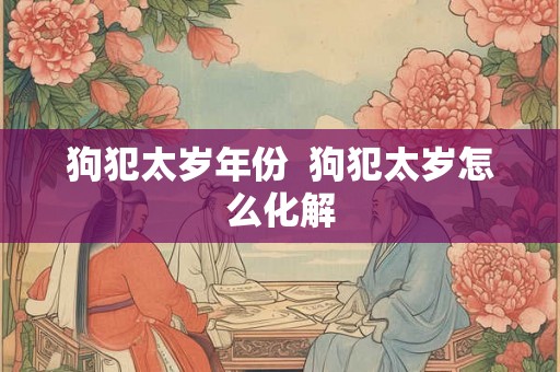 狗犯太岁年份 狗犯太岁怎么化解 狗犯太岁年份 狗犯太岁怎么化解