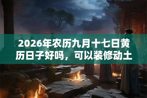 2026年农历九月十七日黄历日子好吗，可以装修动土吗？