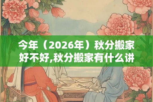 今年（2026年）秋分搬家好不好,秋分搬家有什么讲究吗？