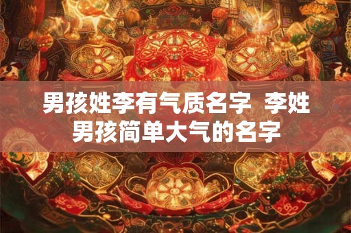 男孩姓李有气质名字  李姓男孩简单大气的名字