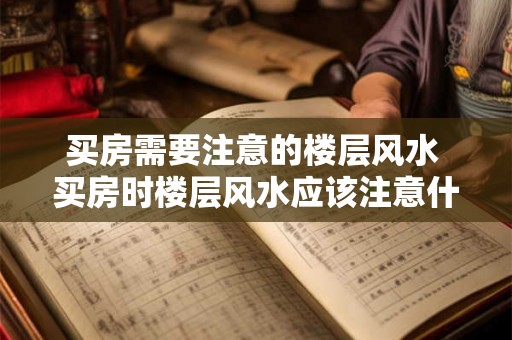 买房需要注意的楼层风水 买房时楼层风水应该注意什么