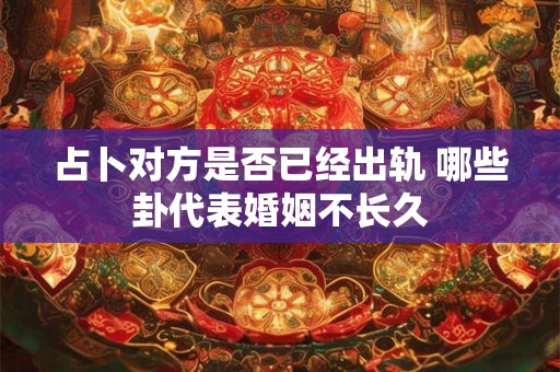 占卜对方是否已经出轨 哪些卦代表婚姻不长久