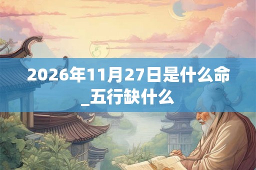 2026年11月27日是什么命_五行缺什么