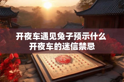 开夜车遇见兔子预示什么 开夜车的迷信禁忌