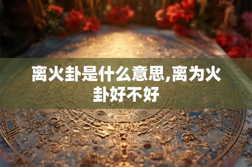 离火卦是什么意思,离为火卦好不好