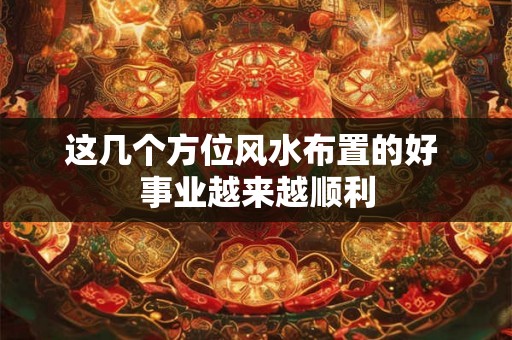 这几个方位风水布置的好 事业越来越顺利