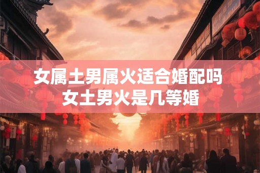 女属土男属火适合婚配吗 女土男火是几等婚