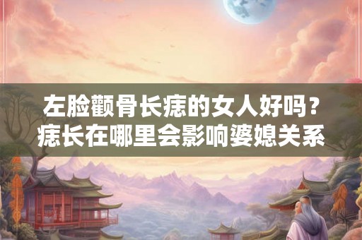 左脸颧骨长痣的女人好吗?痣长在哪里会影响婆媳关系? 左脸颧骨长痣的女人好吗?痣长在哪里会影响婆媳关系?