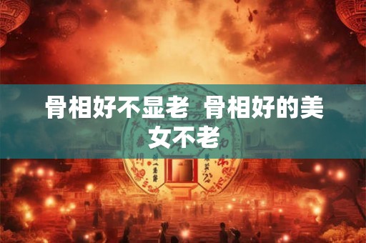 骨相好不显老  骨相好的美女不老