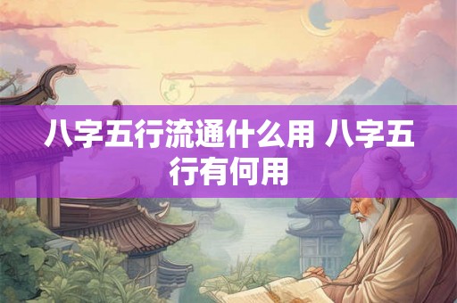 八字五行流通什么用 八字五行有何用