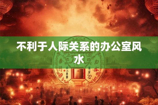 不利于人际关系的办公室风水