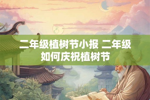 二年级植树节小报 二年级如何庆祝植树节 二年级植树节小报 二年级如何庆祝植树节