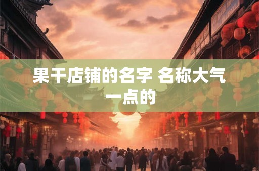 果干店铺的名字 名称大气一点的