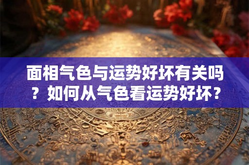 面相气色与运势好坏有关吗？如何从气色看运势好坏？