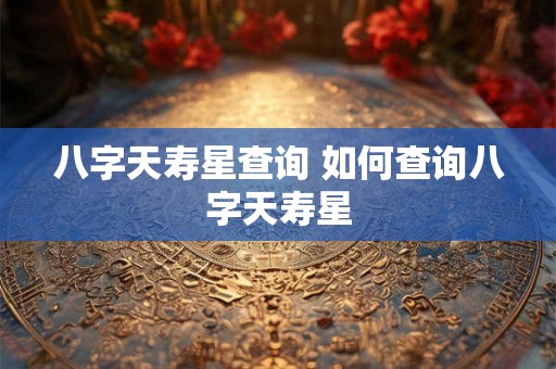 八字天寿星查询 如何查询八字天寿星