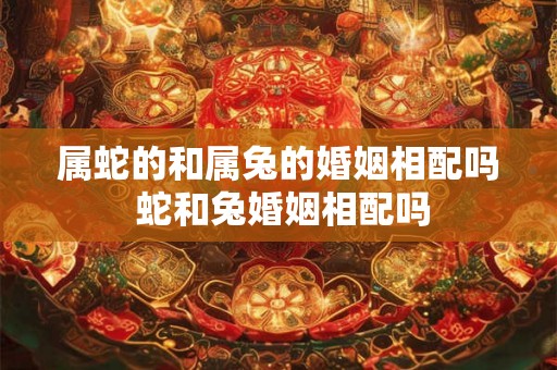 属蛇的和属兔的婚姻相配吗 蛇和兔婚姻相配吗
