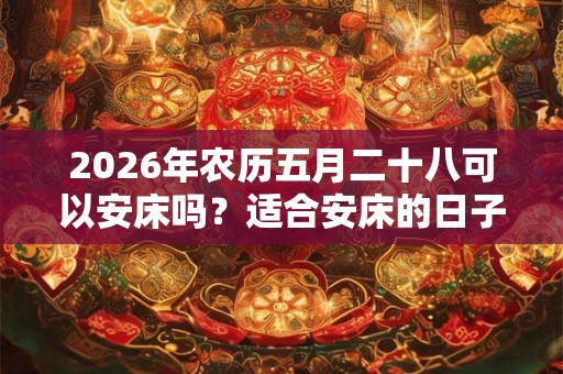 2026年农历五月二十八可以安床吗？适合安床的日子有哪些？