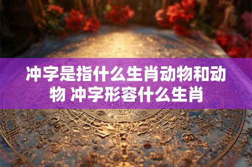 冲字是指什么生肖动物和动物 冲字形容什么生肖