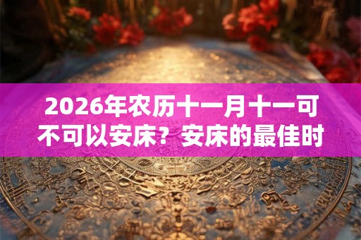 2026年农历十一月十一可不可以安床？安床的最佳时间？
