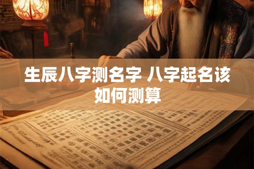 生辰八字测名字 八字起名该如何测算