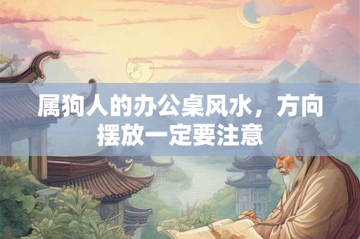 属狗人的办公桌风水，方向摆放一定要注意