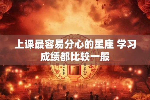 上课最容易分心的星座 学习成绩都比较一般