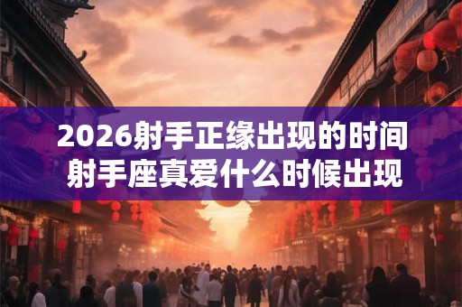2026射手正缘出现的时间 射手座真爱什么时候出现 2026射手正缘出现的时间 射手座真爱什么时候出现