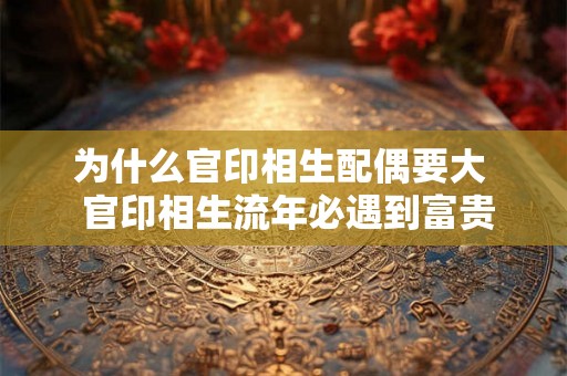 为什么官印相生配偶要大 官印相生流年必遇到富贵丈夫 为什么官印相生配偶要大 官印相生流年必遇到富贵丈夫