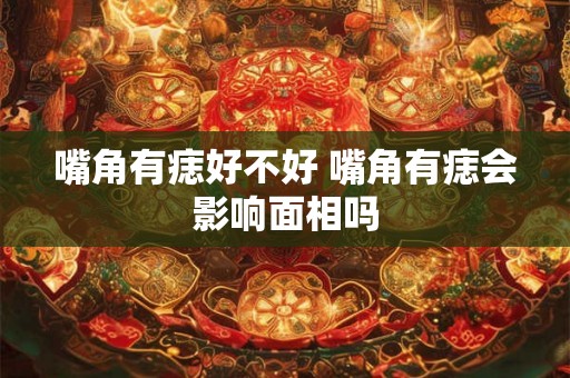 嘴角有痣好不好 嘴角有痣会影响面相吗
