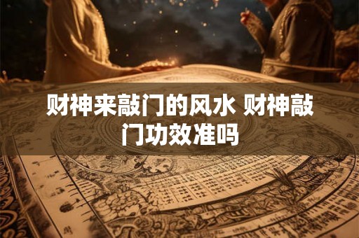 财神来敲门的风水 财神敲门功效准吗 财神来敲门的风水 财神敲门功效准吗