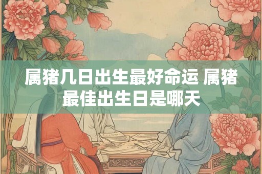 属猪几日出生最好命运 属猪最佳出生日是哪天