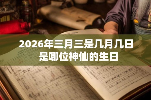 2026年三月三是几月几日  是哪位神仙的生日