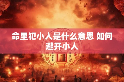 命里犯小人是什么意思 如何避开小人