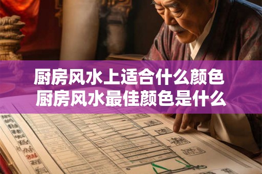 厨房风水上适合什么颜色 厨房风水最佳颜色是什么 厨房风水上适合什么颜色 厨房风水最佳颜色是什么