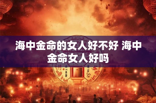 海中金命的女人好不好 海中金命女人好吗