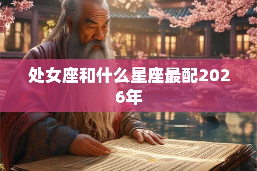 处女座和什么星座最配2026年 处女座和什么星座最配2026年