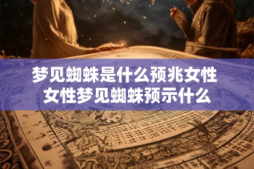梦见蜘蛛是什么预兆女性 女性梦见蜘蛛预示什么