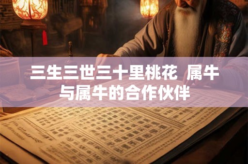 三生三世三十里桃花  属牛与属牛的合作伙伴