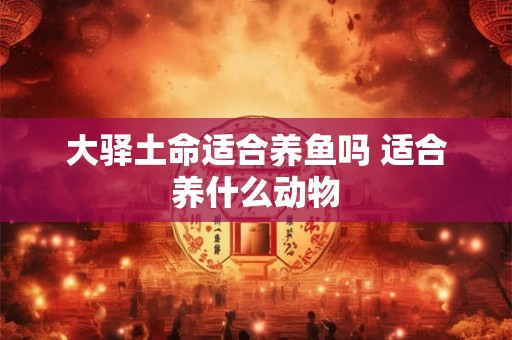 大驿土命适合养鱼吗 适合养什么动物 大驿土命适合养鱼吗 适合养什么动物