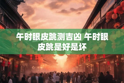 午时眼皮跳测吉凶 午时眼皮跳是好是坏