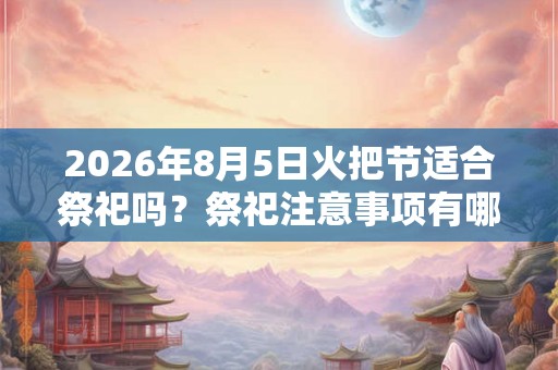 2026年8月5日火把节适合祭祀吗?祭祀注意事项有哪些? 2026年8月5日火把节适合祭祀吗?祭祀注意事项有哪些?