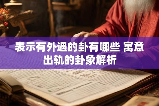 表示有外遇的卦有哪些 寓意出轨的卦象解析