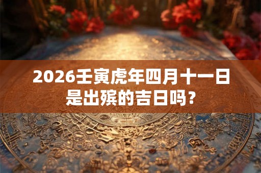 2026壬寅虎年四月十一日是出殡的吉日吗？