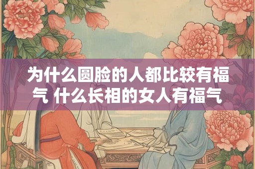 为什么圆脸的人都比较有福气 什么长相的女人有福气