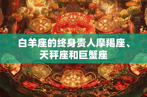 白羊座的终身贵人摩羯座、天秤座和巨蟹座