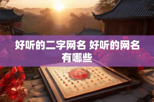 好听的二字网名 好听的网名有哪些 好听的二字网名 好听的网名有哪些