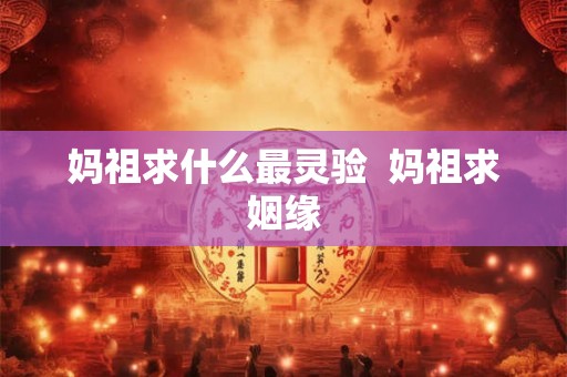 妈祖求什么最灵验  妈祖求姻缘
