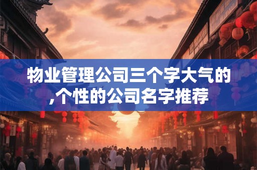 物业管理公司三个字大气的,个性的公司名字推荐