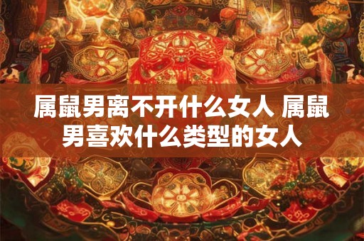 属鼠男离不开什么女人 属鼠男喜欢什么类型的女人
