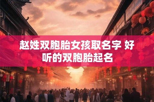 赵姓双胞胎女孩取名字 好听的双胞胎起名 赵姓双胞胎女孩取名字 好听的双胞胎起名